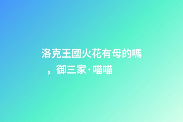 洛克王國火花有母的嗎，御三家·喵喵-第1張-觀點-玄機派